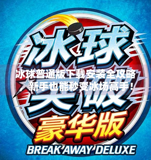 冰球普通版下载安装全攻略，新手也能秒变冰场高手！突破冰球普通版下载安装