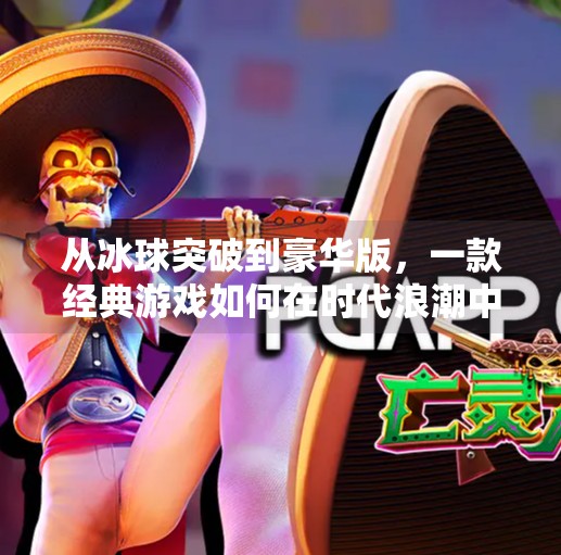 从冰球突破到豪华版，一款经典游戏如何在时代浪潮中焕发新生？豪华版冰球突破单机版