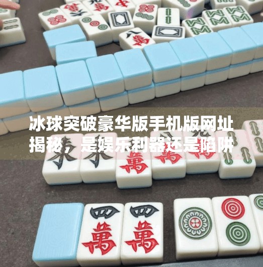冰球突破豪华版手机版网址揭秘，是娱乐利器还是陷阱？深度解析背后的风险与真相,冰球突破豪华版手机版网址