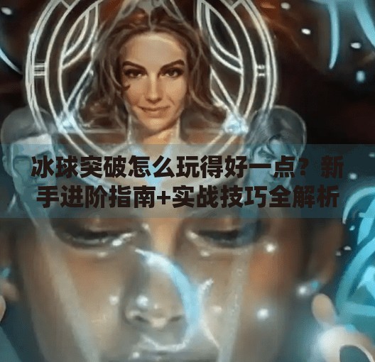 冰球突破怎么玩得好一点？新手进阶指南+实战技巧全解析！冰球突破怎么玩的好一点