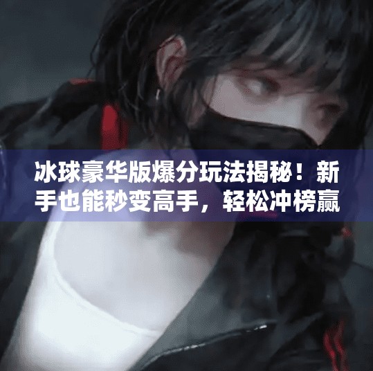 冰球豪华版爆分玩法揭秘！新手也能秒变高手，轻松冲榜赢大奖！突破冰球豪华版爆分玩法