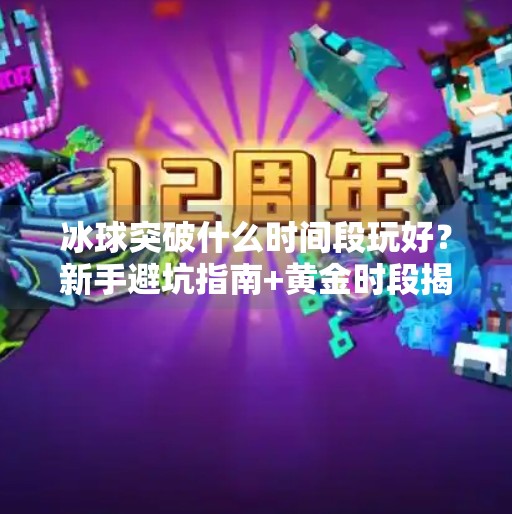 冰球突破什么时间段玩好？新手避坑指南+黄金时段揭秘！冰球突破什么时间段玩好