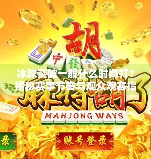 冰球突破一般什么时间打？揭秘赛事节奏与观众观赛指南,冰球突破一般什么时间打