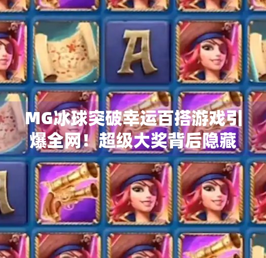 MG冰球突破幸运百搭游戏引爆全网！超级大奖背后隐藏的惊喜真相,mg冰球突破幸运百搭游戏超级大奖