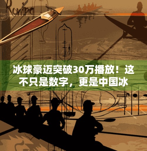 冰球豪迈突破30万播放！这不只是数字，更是中国冰雪运动的春天,冰球豪华突破30万视频播放下载