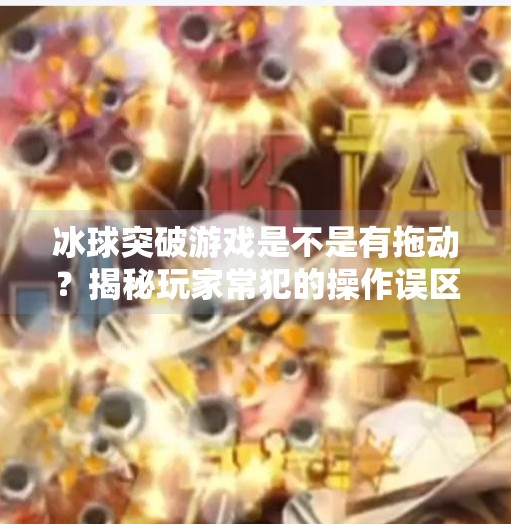 冰球突破游戏是不是有拖动？揭秘玩家常犯的操作误区与正确玩法指南,冰球突破游戏是不是有拖动的