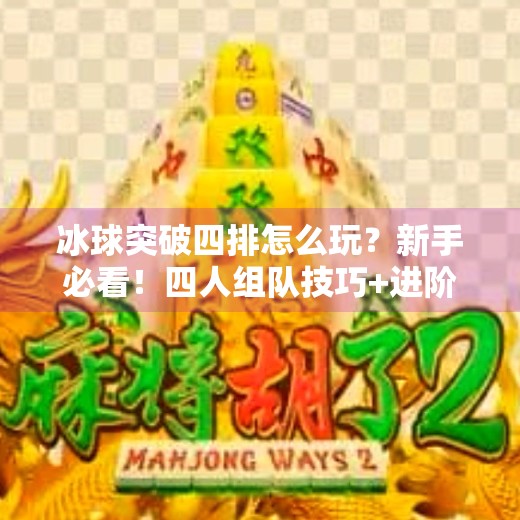 冰球突破四排怎么玩？新手必看！四人组队技巧+进阶策略全解析！冰球突破四排怎么玩的啊