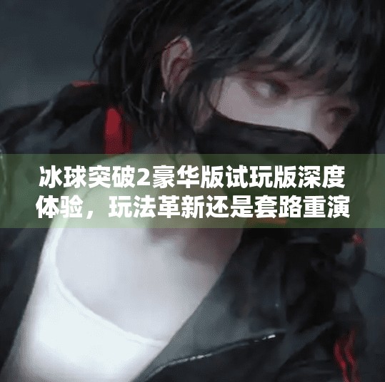 冰球突破2豪华版试玩版深度体验，玩法革新还是套路重演？冰球突破2豪华版试玩版