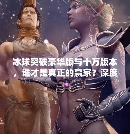 冰球突破豪华版与十万版本，谁才是真正的赢家？深度解析两款游戏的隐藏差异！冰球突破豪华版和十万的区别