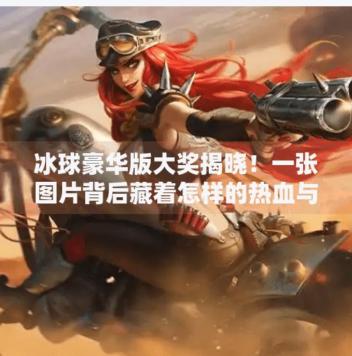 冰球豪华版大奖揭晓！一张图片背后藏着怎样的热血与梦想？突破冰球豪华版大奖图片