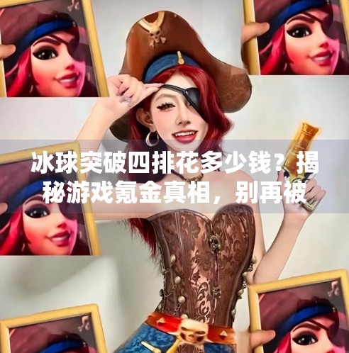 冰球突破四排花多少钱？揭秘游戏氪金真相，别再被性价比忽悠了！冰球突破四排花多少钱
