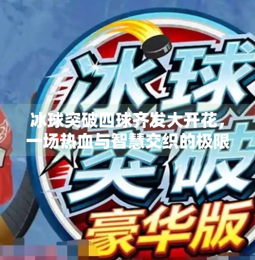 冰球突破四球齐发大开花，一场热血与智慧交织的极限盛宴！冰球突破四球齐发大开花