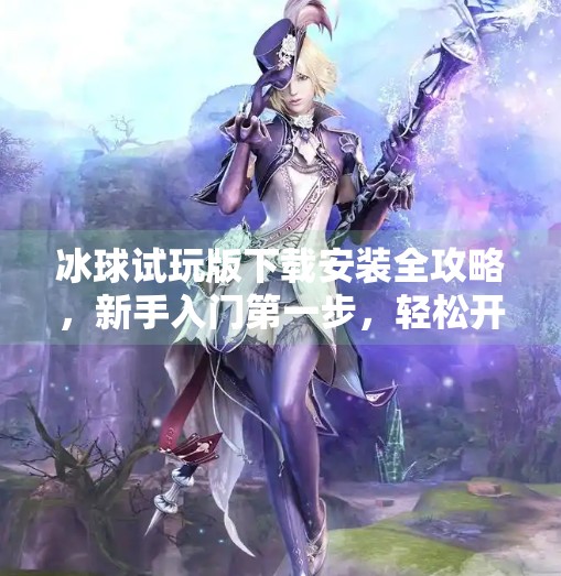 冰球试玩版下载安装全攻略，新手入门第一步，轻松开启热血竞技之旅！突破冰球试玩版下载安装