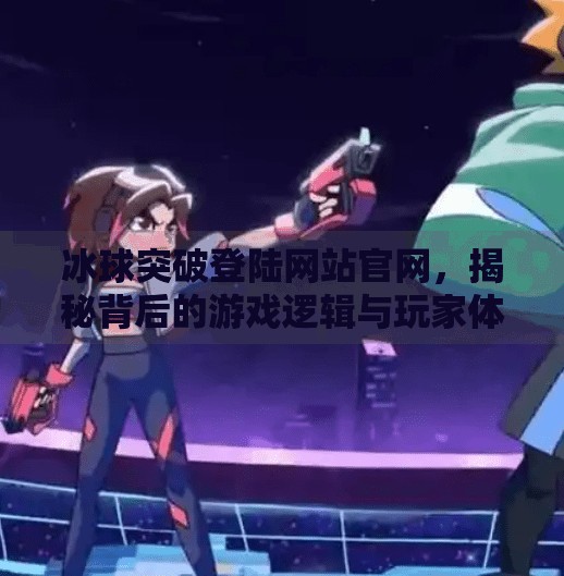 冰球突破登陆网站官网，揭秘背后的游戏逻辑与玩家体验真相,冰球突破登陆网站官网