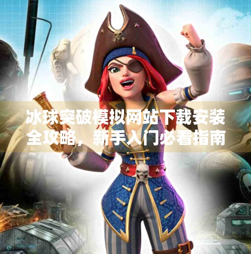 冰球突破模拟网站下载安装全攻略，新手入门必看指南！冰球突破模拟网站下载安装