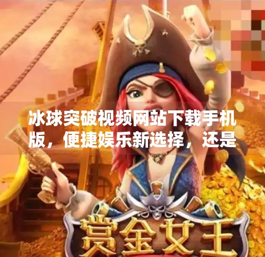 冰球突破视频网站下载手机版，便捷娱乐新选择，还是隐藏风险的陷阱？冰球突破视频网站下载手机版