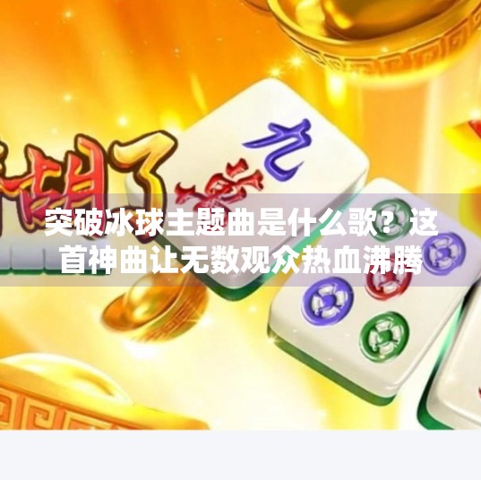 突破冰球主题曲是什么歌？这首神曲让无数观众热血沸腾！突破冰球主题曲是什么歌