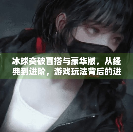 冰球突破百搭与豪华版，从经典到进阶，游戏玩法背后的进化逻辑,冰球突破百搭和豪华版