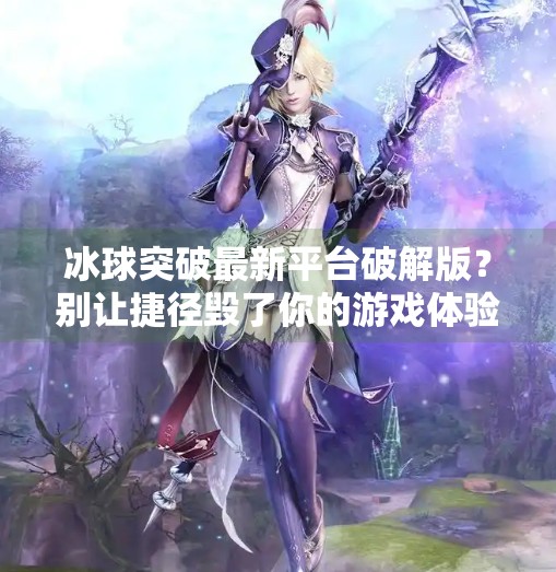 冰球突破最新平台破解版？别让捷径毁了你的游戏体验！冰球突破最新平台破解版