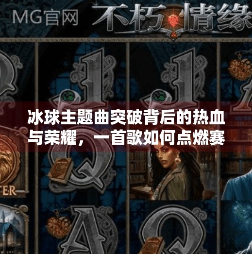 冰球主题曲突破背后的热血与荣耀，一首歌如何点燃赛场激情？突破冰球主题曲叫什么歌