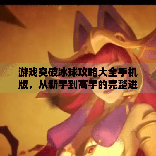 游戏突破冰球攻略大全手机版，从新手到高手的完整进阶指南！游戏突破冰球攻略大全手机版