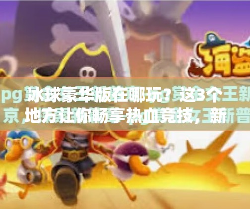 冰球豪华版在哪玩？这3个地方让你畅享热血竞技，新手也能秒变高手！突破冰球豪华版在哪玩啊