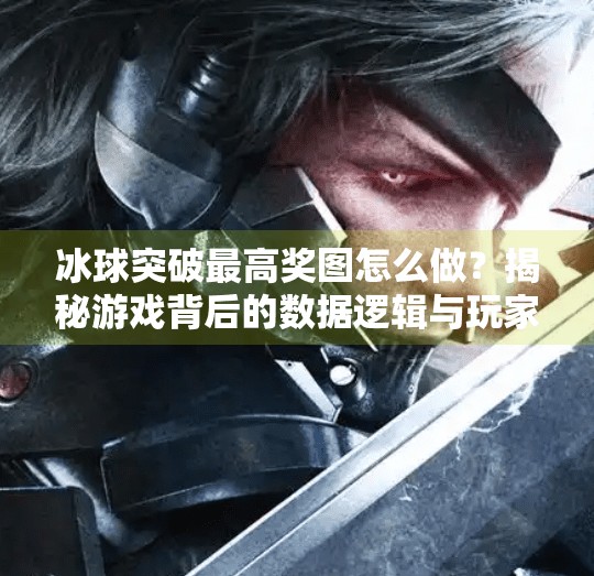 冰球突破最高奖图怎么做？揭秘游戏背后的数据逻辑与玩家技巧,冰球突破最高奖图怎么做