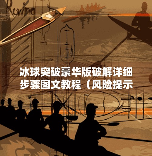 冰球突破豪华版破解详细步骤图文教程（风险提示与法律警示）冰球突破豪华版破解详细步骤图片
