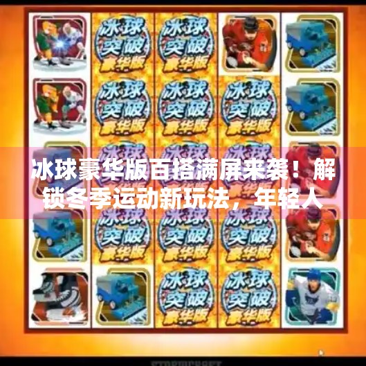 冰球豪华版百搭满屏来袭！解锁冬季运动新玩法，年轻人的社交货币正在被重新定义！突破冰球豪华版百搭满屏
