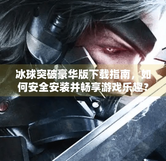 冰球突破豪华版下载指南，如何安全安装并畅享游戏乐趣？冰球突破豪华版网站入口下载安装