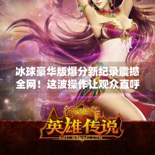 冰球豪华版爆分新纪录震撼全网！这波操作让观众直呼太上头！突破冰球豪华版爆分最新视频