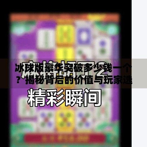 冰球版豪华突破多少钱一个？揭秘背后的价值与玩家选择逻辑！冰球版豪华突破多少钱一个