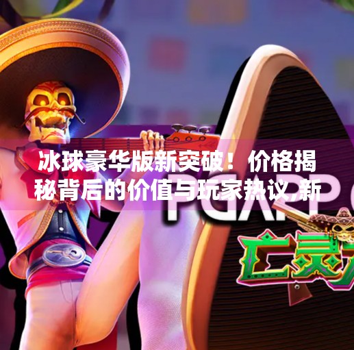 冰球豪华版新突破！价格揭秘背后的价值与玩家热议,新突破冰球豪华版多少钱