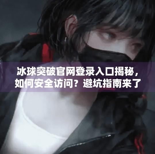 冰球突破官网登录入口揭秘，如何安全访问？避坑指南来了！冰球突破官网登录入口网址是多少