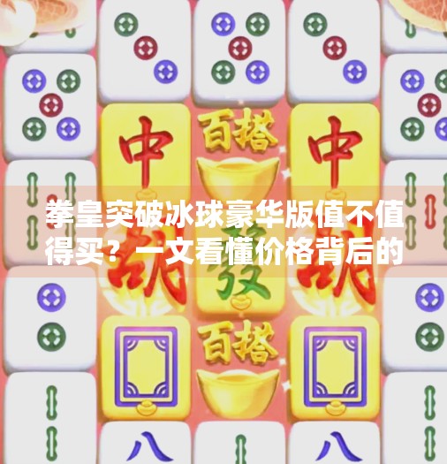 拳皇突破冰球豪华版值不值得买？一文看懂价格背后的真相！拳皇突破冰球豪华版多少钱