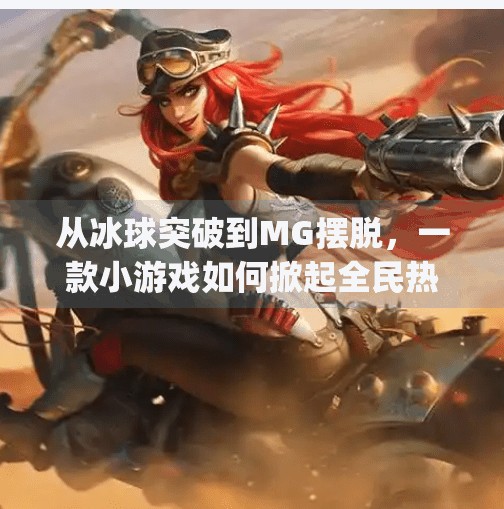 从冰球突破到MG摆脱，一款小游戏如何掀起全民热潮？mg摆脱冰球突破豪华版下载安装