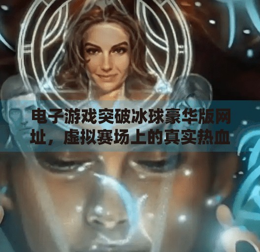 电子游戏突破冰球豪华版网址，虚拟赛场上的真实热血与未来可能,电子游戏突破冰球豪华版网址