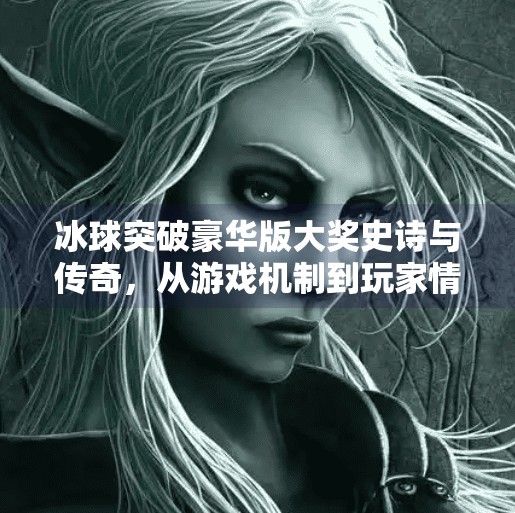 冰球突破豪华版大奖史诗与传奇，从游戏机制到玩家情感的深度共鸣,冰球突破豪华版大奖史诗和传奇
