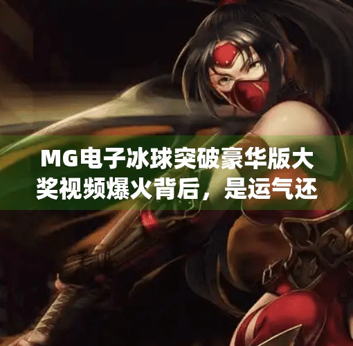 MG电子冰球突破豪华版大奖视频爆火背后，是运气还是技术？揭秘玩家背后的玄学与真相！mg电子冰球突破豪华版大奖视频
