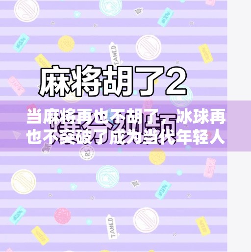 当麻将再也不胡了，冰球再也不突破了成为当代年轻人的精神隐喻,麻将再也不胡了冰球再也不突破了