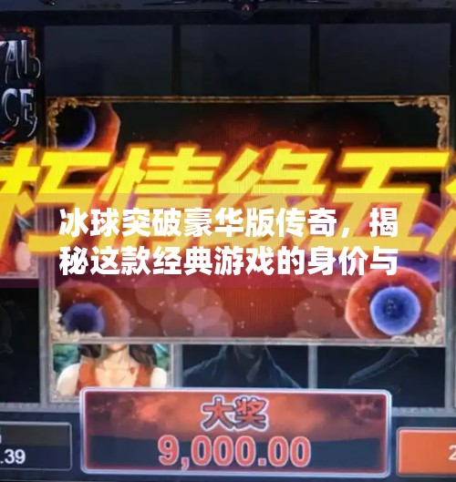 冰球突破豪华版传奇，揭秘这款经典游戏的身价与背后的文化魅力,冰球突破豪华版传奇多少钱一个