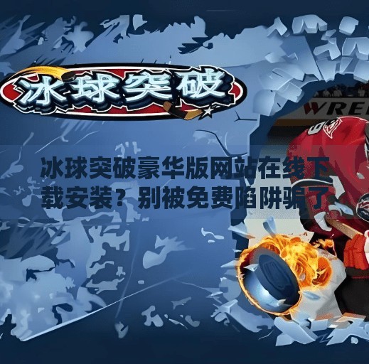 冰球突破豪华版网站在线下载安装？别被免费陷阱骗了！这可能是诈骗！冰球突破豪华版网站在线下载安装
