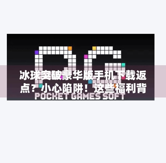 冰球突破豪华版手机下载返点？小心陷阱！这些福利背后藏着哪些套路？冰球突破豪华版手机下载返点