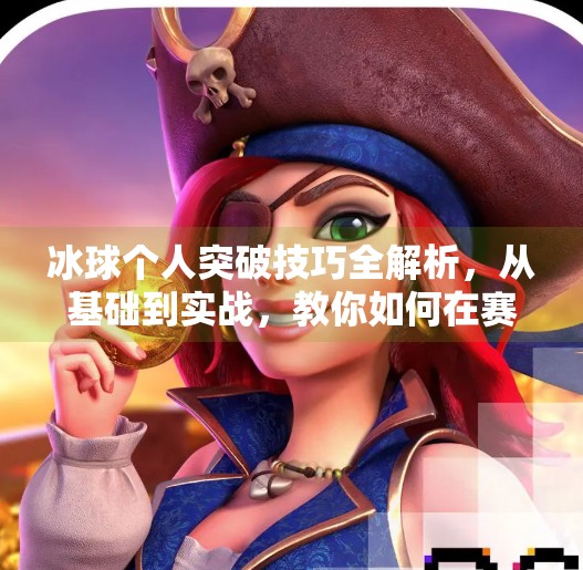 冰球个人突破技巧全解析，从基础到实战，教你如何在赛场上杀出重围！冰球个人突破怎么打