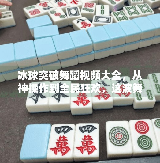 冰球突破舞蹈视频大全，从神操作到全民狂欢，这波舞动你跟上了吗？冰球突破舞蹈视频大全