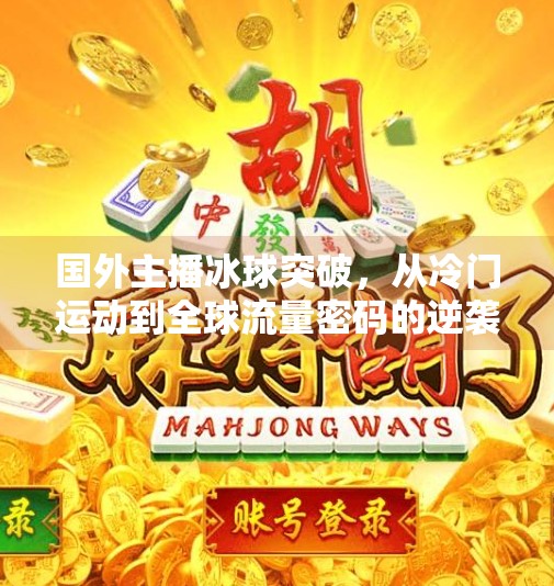国外主播冰球突破，从冷门运动到全球流量密码的逆袭之路,国外主播冰球突破