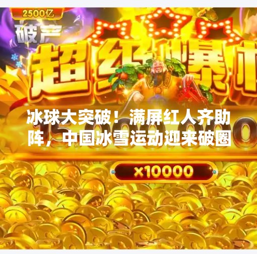 冰球大突破！满屏红人齐助阵，中国冰雪运动迎来破圈时刻！冰球大突破满屏红人