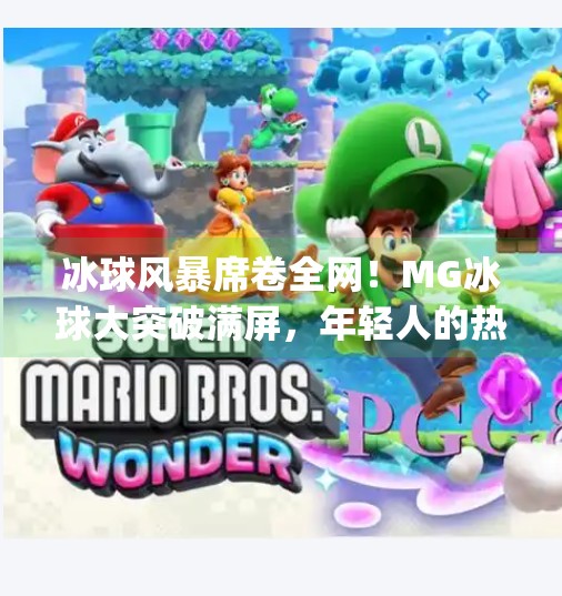 冰球风暴席卷全网！MG冰球大突破满屏，年轻人的热血新宠来了！mg冰球大突破满屏