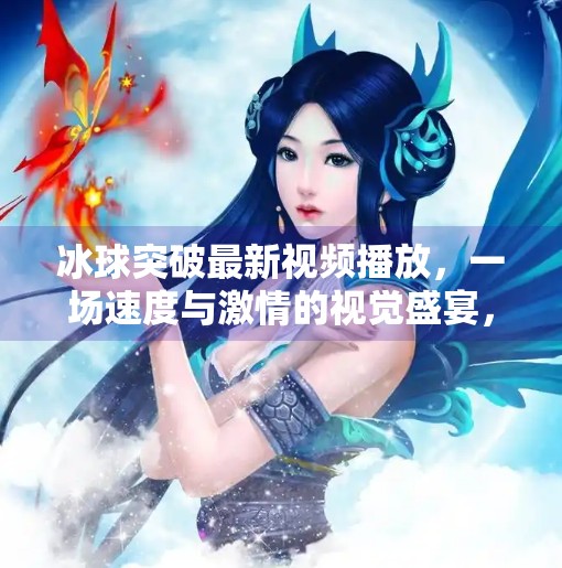 冰球突破最新视频播放，一场速度与激情的视觉盛宴，你准备好了吗？冰球突破最新视频播放