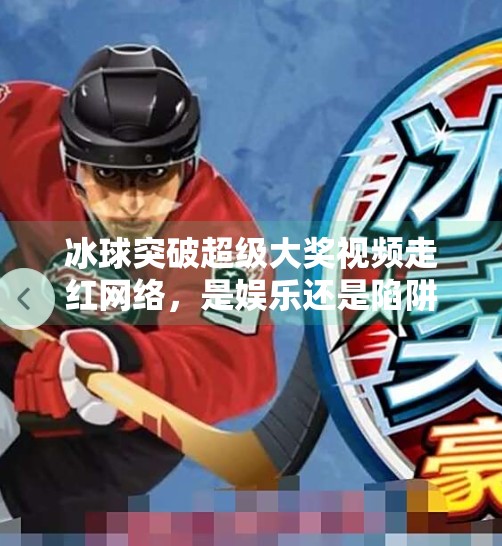 冰球突破超级大奖视频走红网络,是娱乐还是陷阱?揭秘背后的心理机制与风险警示,冰球突破超级大奖视频